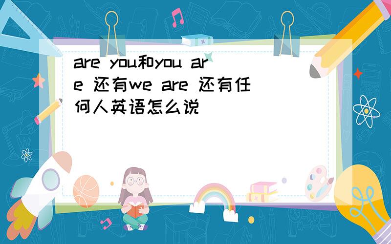 are you和you are 还有we are 还有任何人英语怎么说