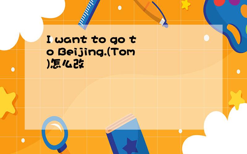 I want to go to Beijing.(Tom)怎么改