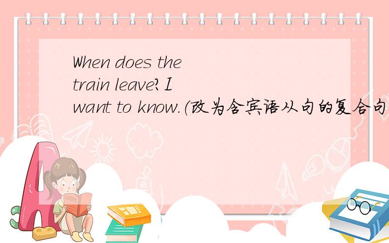 When does the train leave?I want to know.（改为含宾语从句的复合句子）
