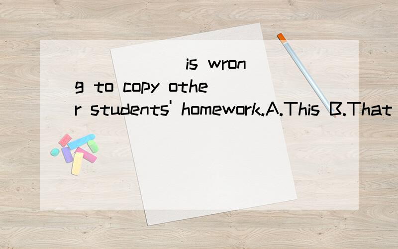 ( )___ is wrong to copy other students' homework.A.This B.That C.It D.There