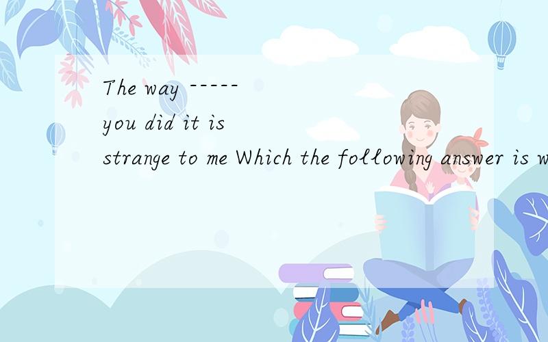The way ----- you did it is strange to me Which the following answer is wrong A what Bin which C that D 不填