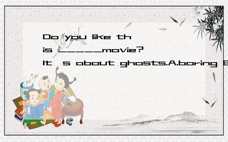 Do you like this _____movie?It's about ghosts.A.boring B.relaxing C.funny D.scary