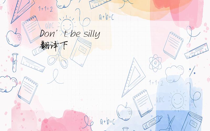 Don’t be silly翻译下