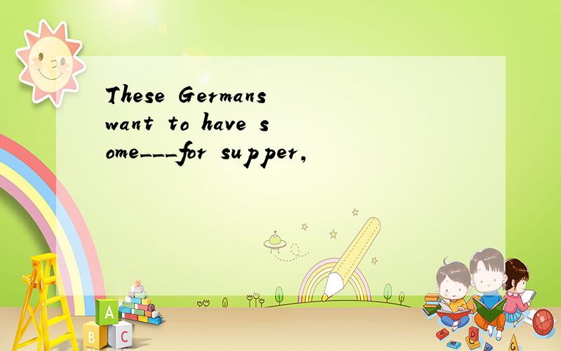 These Germans want to have some___for supper,