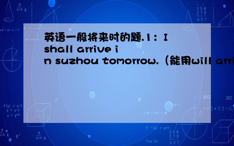 英语一般将来时的题.1：I shall arrive in suzhou tomorrow.（能用will arrive吗?）2：we are going to have dinner at hotel.（能用 we will have……吗?）