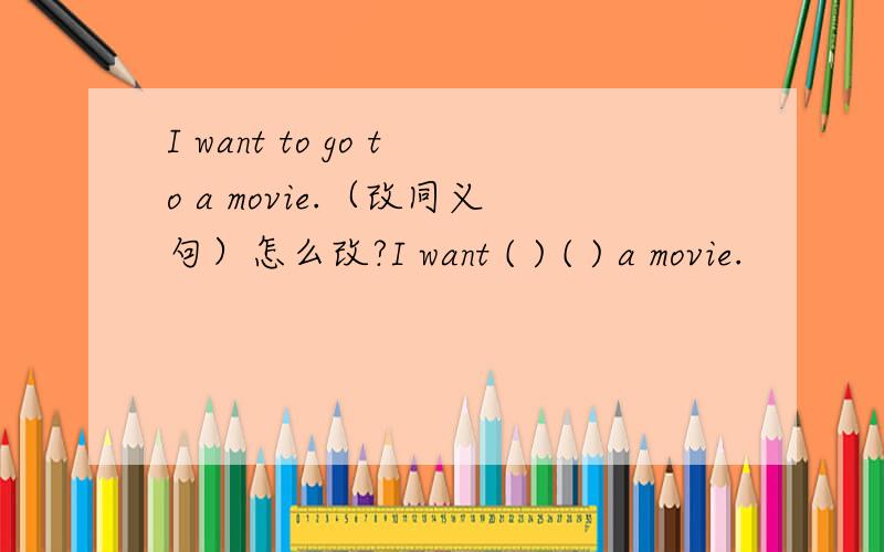 I want to go to a movie.（改同义句）怎么改?I want ( ) ( ) a movie.