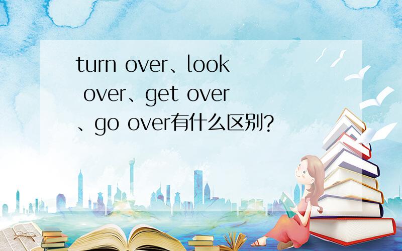 turn over、look over、get over、go over有什么区别?