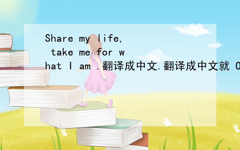 Share my life, take me for what I am .翻译成中文.翻译成中文就 OK 拉`  谢谢    谁的快又准  我采纳谁的 `谢谢 .