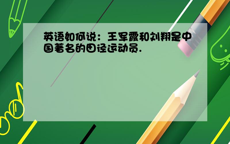 英语如何说：王军霞和刘翔是中国著名的田径运动员.