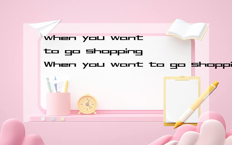 when you want to go shoppingWhen you want to go shopping,you should decide first how much money you can pay for new clothes.Think about the kind of clothes you really need.Then look for those clothes on sale,that is to say,you can buy some new clothe
