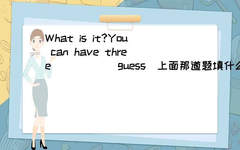 What is it?You can have three_____(guess)上面那道题填什么?
