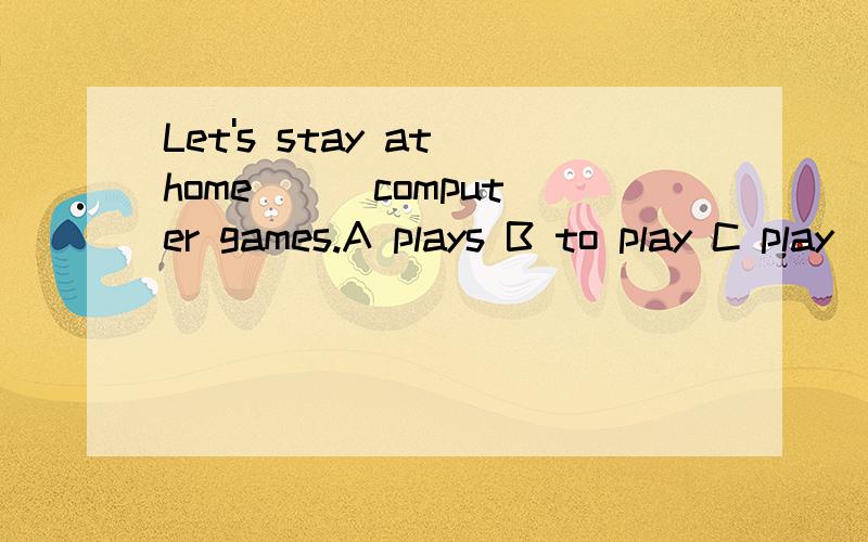 Let's stay at home [] computer games.A plays B to play C play