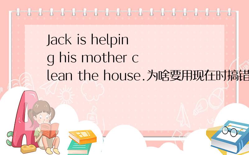 Jack is helping his mother clean the house.为啥要用现在时搞错了,为什么用进行不用现在时,为啥clean用原形
