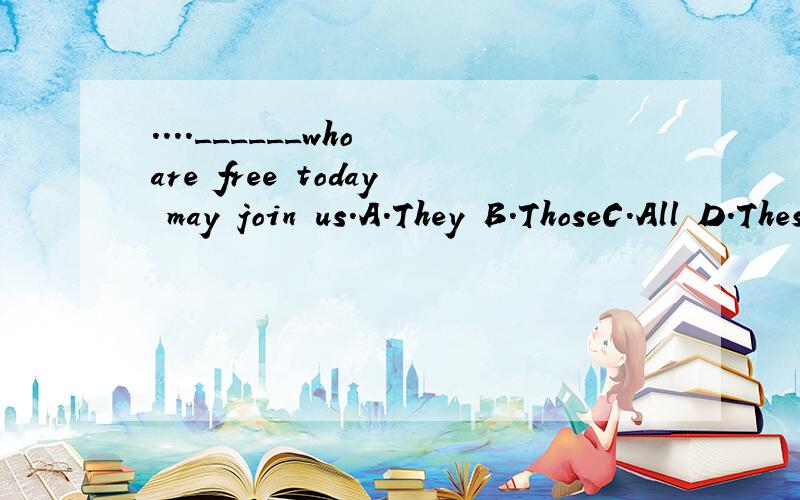 ....______who are free today may join us.A.They B.ThoseC.All D.These是选B 还是C?