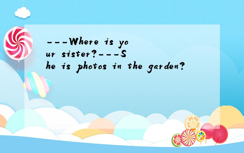 ---Where is your sister?---She is photos in the garden?