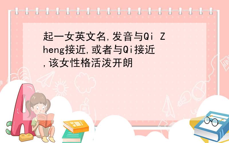 起一女英文名,发音与Qi Zheng接近,或者与Qi接近,该女性格活泼开朗