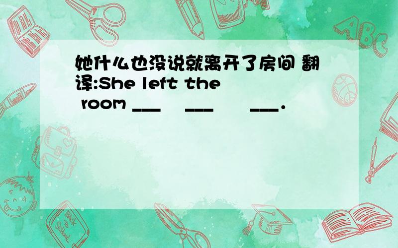 她什么也没说就离开了房间 翻译:She left the room ___ 　___　　___．