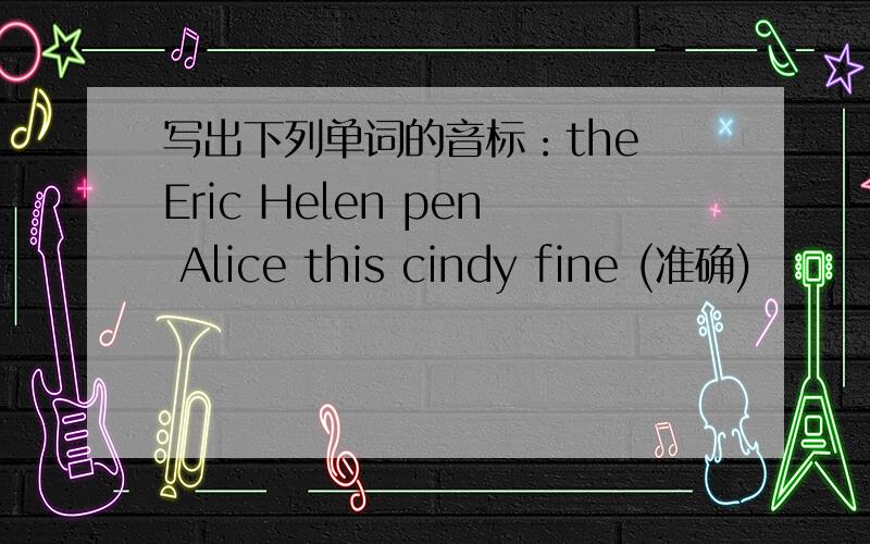 写出下列单词的音标：the Eric Helen pen Alice this cindy fine (准确)