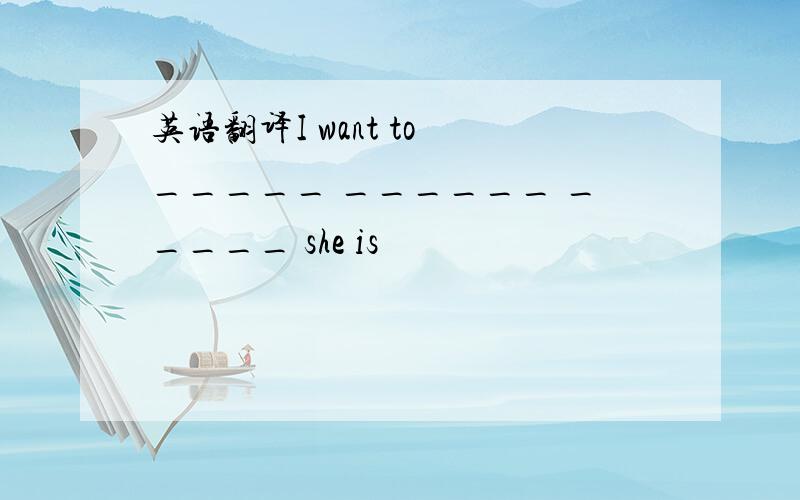 英语翻译I want to _____ ______ _____ she is