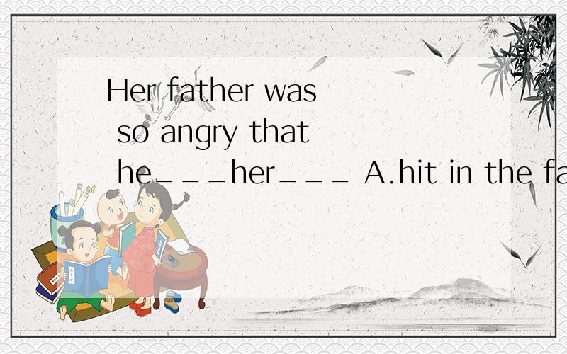 Her father was so angry that he___her___ A.hit in the face B hit on her face C hitted on her faceD,hitted in her face选什么呢,为什么?