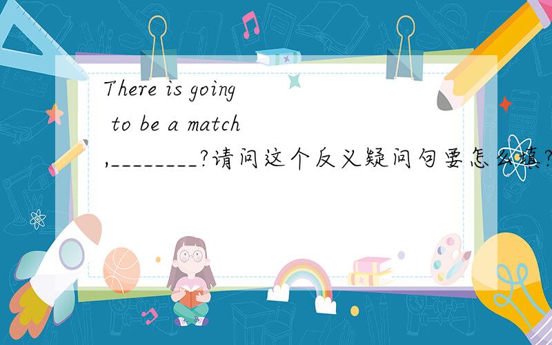 There is going to be a match,________?请问这个反义疑问句要怎么填?