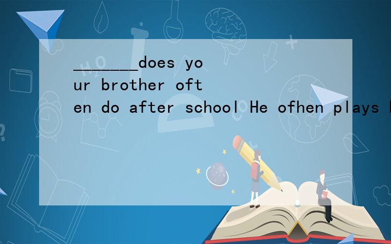 _______does your brother often do after school He ofhen plays basketball with his friends.AWho B What CHow