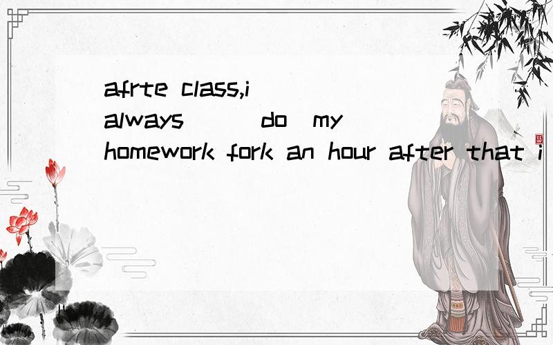 afrte class,i always__(do)myhomework fork an hour after that i __(play)basketball or football with some of my friengs in the playground.the teachers__(not watch) our games,but many students__(like) to（not watch）our games students__(like) to watch