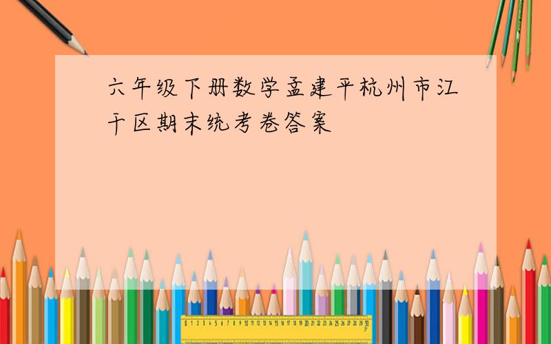 六年级下册数学孟建平杭州市江干区期末统考卷答案