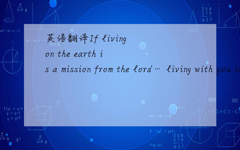 英语翻译If living on the earth is a mission from the lord… living with you is the award of the lord…最好是给我弄个声,我想把它读给她听.我希望你们给我弄个音频，我想学这句英语。