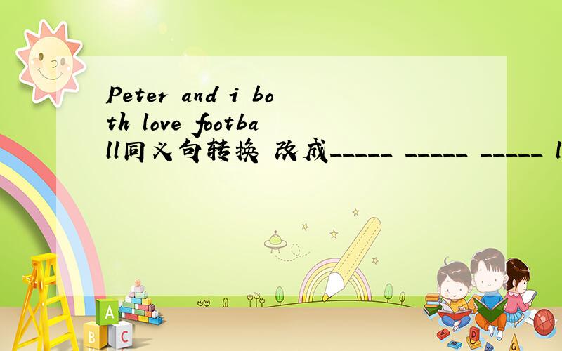 Peter and i both love football同义句转换 改成_____ _____ _____ love football