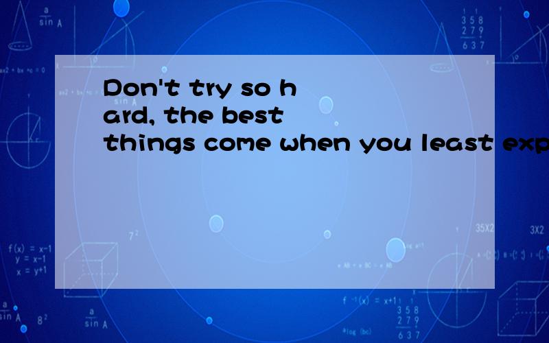 Don't try so hard, the best things come when you least expect them to! 是么意思?