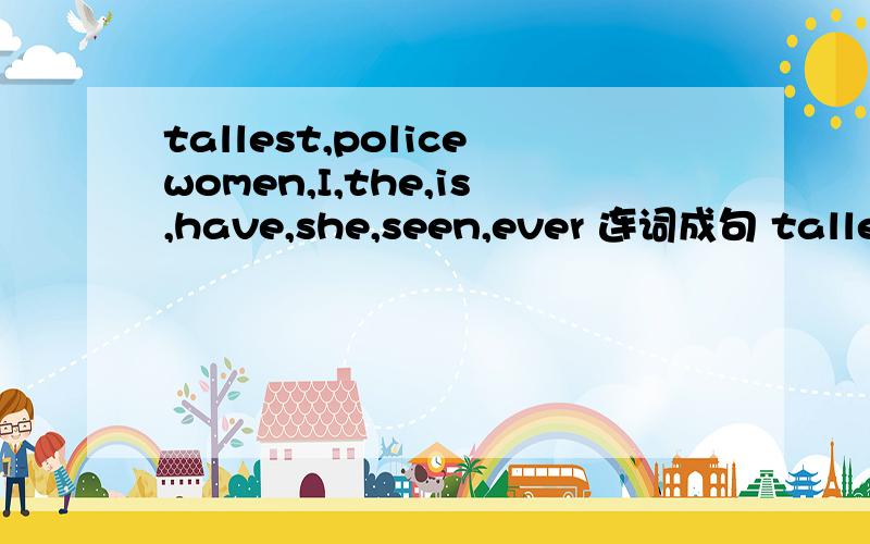 tallest,policewomen,I,the,is,have,she,seen,ever 连词成句 tallest,policewomen,I,the,is,have,she,seen,ever 连词成句