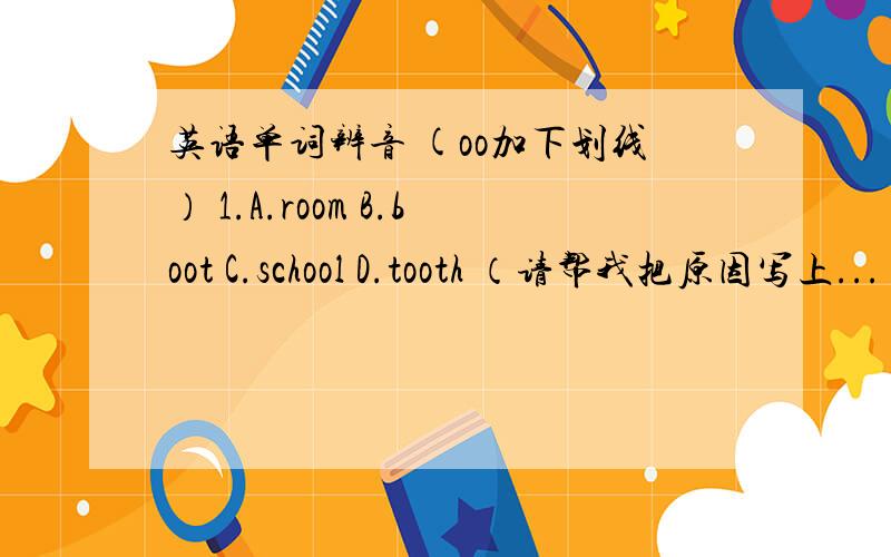 英语单词辨音 (oo加下划线） 1.A.room B.boot C.school D.tooth （请帮我把原因写上...