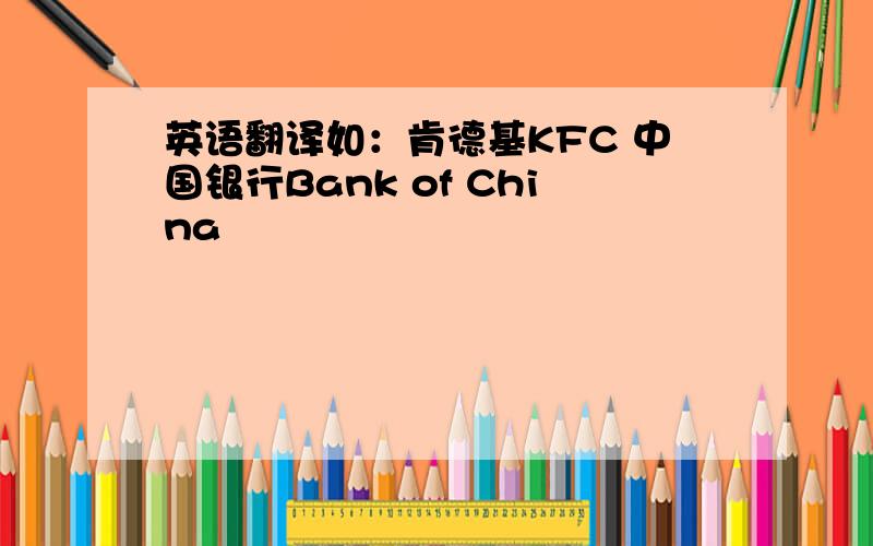 英语翻译如：肯德基KFC 中国银行Bank of China