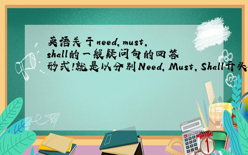 英语关于need,must,shall的一般疑问句的回答形式!就是以分别Need,Must,Shall开头的一般疑问句的回答形式.