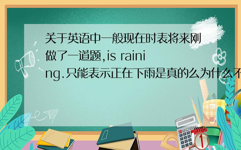 关于英语中一般现在时表将来刚做了一道题,is raining.只能表示正在下雨是真的么为什么不能表示将要下雨呢