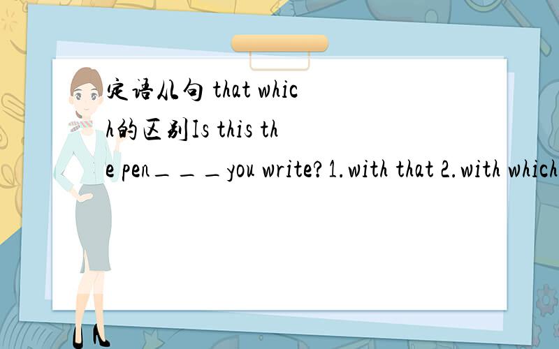 定语从句 that which的区别Is this the pen___you write?1.with that 2.with which应该选哪个?另外一个为什么不对呢?书上看到好像that,which的定语从句都有很多.