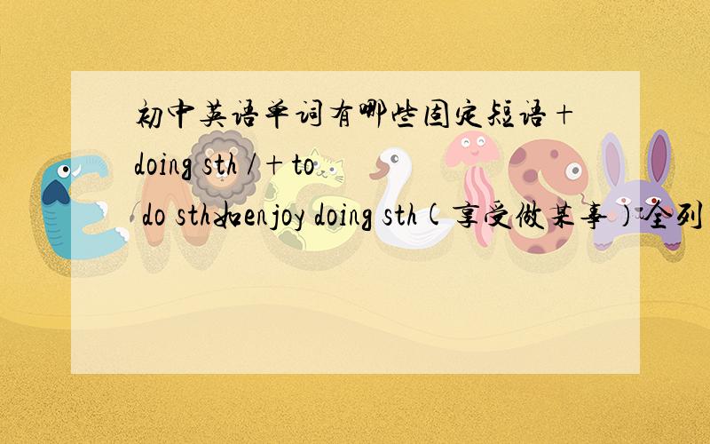 初中英语单词有哪些固定短语+doing sth /+to do sth如enjoy doing sth(享受做某事）全列