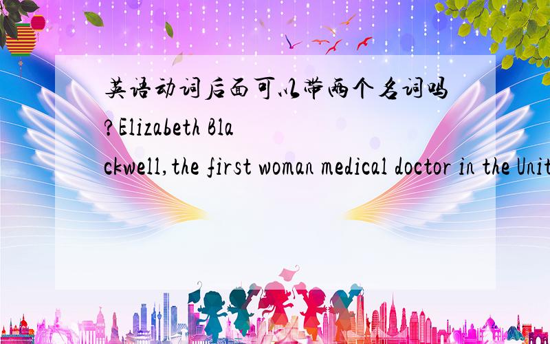 英语动词后面可以带两个名词吗?Elizabeth Blackwell,the first woman medical doctor in the United States,founded the New York Infirmary,an institution that has always had a completely female medical staff.founded后面怎么两个名词啊?