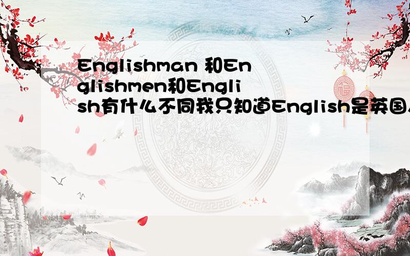 Englishman 和Englishmen和English有什么不同我只知道English是英国人的单数,那Englishman和Englishmen都是复数吗?English和Englishman的不同