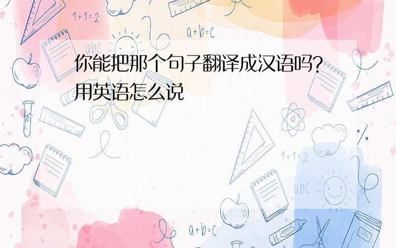 你能把那个句子翻译成汉语吗?用英语怎么说