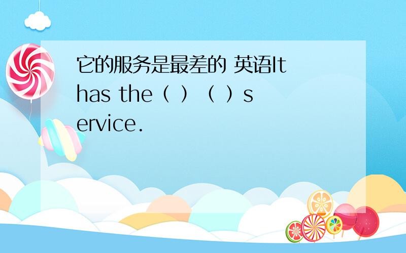 它的服务是最差的 英语It has the（ ）（ ）service.