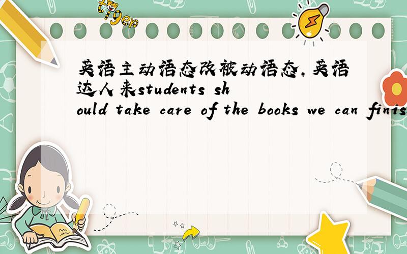 英语主动语态改被动语态,英语达人来students should take care of the books we can finish the task in one week he invited me to his party