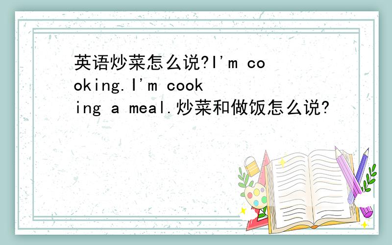 英语炒菜怎么说?I'm cooking.I'm cooking a meal.炒菜和做饭怎么说?