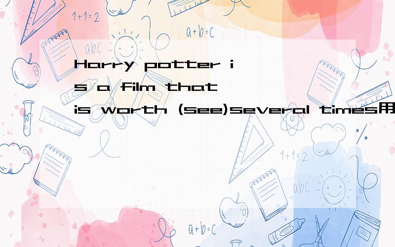 Harry potter is a film that is worth (see)several times用所给词的正确形式填空Harry potter is a film that is worth ------- (see)several times.