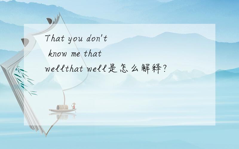That you don't know me that wellthat well是怎么解释?