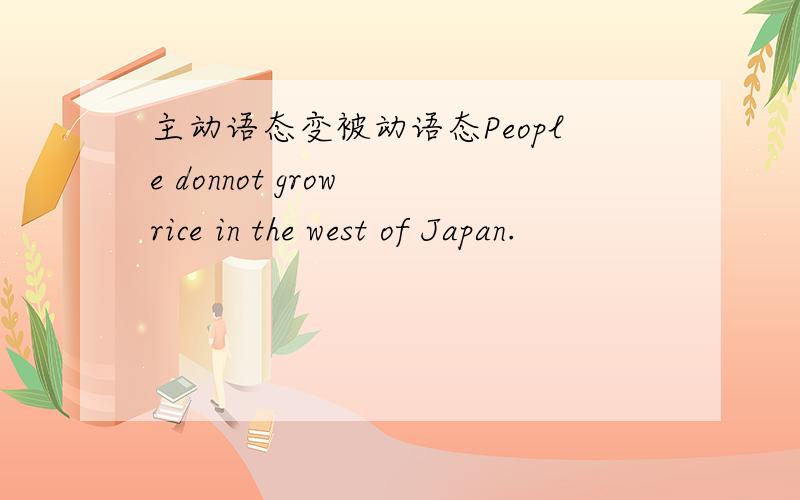 主动语态变被动语态People donnot grow rice in the west of Japan.