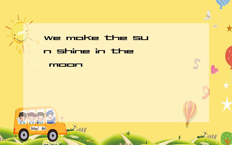 we make the sun shine in the moon