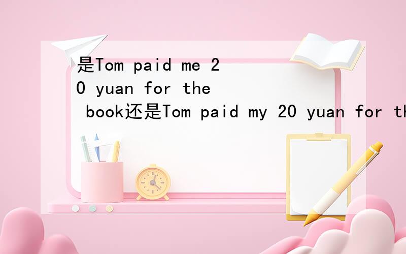 是Tom paid me 20 yuan for the book还是Tom paid my 20 yuan for the book. 不是有一个短语sb. pay sb. some money for sth.为什么