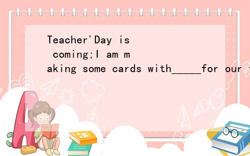 Teacher'Day is coming;I am making some cards with_____for our teachers.(greet)